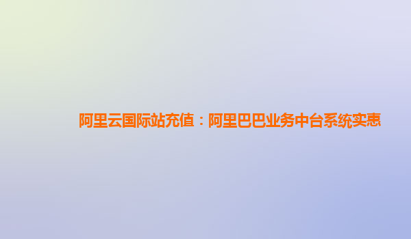 阿里云国际站充值：阿里巴巴业务中台系统实惠