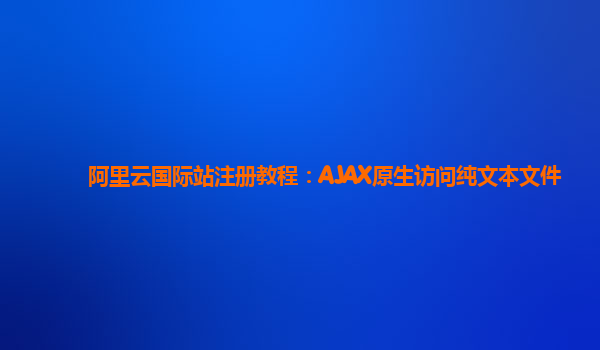 阿里云国际站注册教程：AJAX原生访问纯文本文件