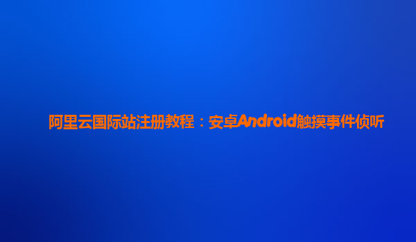 阿里云国际站注册教程：安卓Android触摸事件侦听