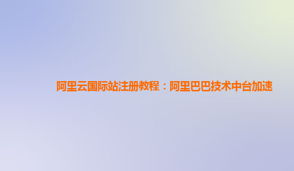 阿里云国际站注册教程：阿里巴巴技术中台加速