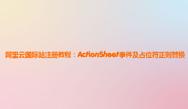 阿里云国际站注册教程：ActionSheet事件及占位符正则替换