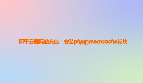 阿里云国际站充值：安装php的memcache模块