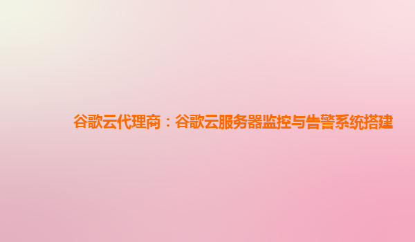 谷歌云代理商：谷歌云服务器监控与告警系统搭建