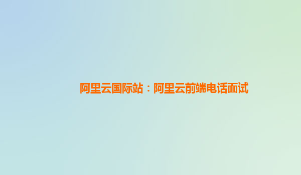 阿里云国际站：阿里云前端电话面试