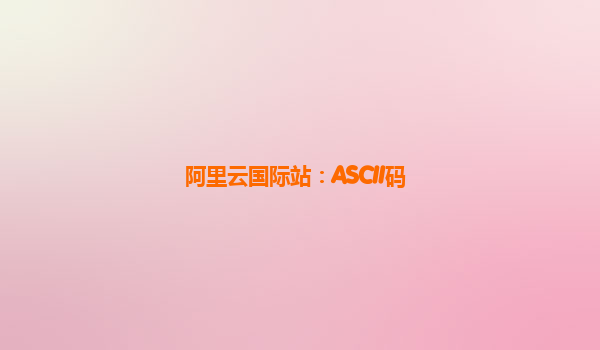 阿里云国际站：ASCII码