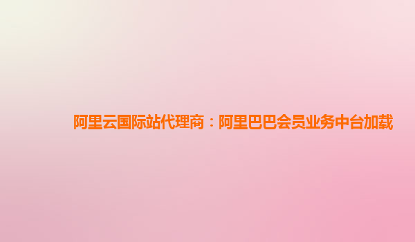 阿里云国际站代理商：阿里巴巴会员业务中台加载