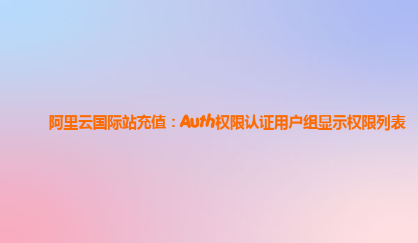 阿里云国际站充值：Auth权限认证用户组显示权限列表