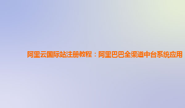 阿里云国际站注册教程：阿里巴巴全渠道中台系统应用