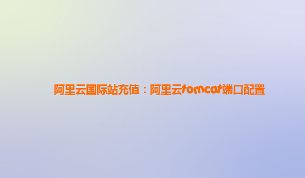 阿里云国际站充值：阿里云tomcat端口配置