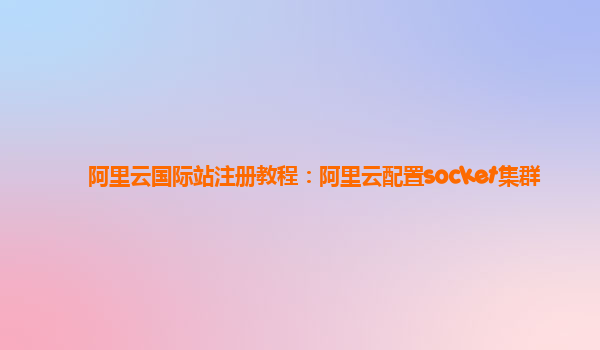 阿里云国际站注册教程：阿里云配置socket集群