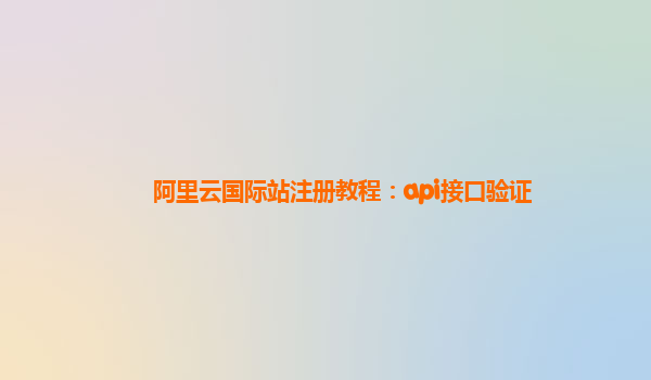 阿里云国际站注册教程：api接口验证