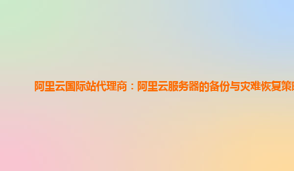 阿里云国际站代理商：阿里云服务器的备份与灾难恢复策略