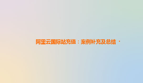 阿里云国际站充值：案例补充及总结