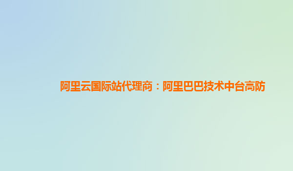 阿里云国际站代理商：阿里巴巴技术中台高防