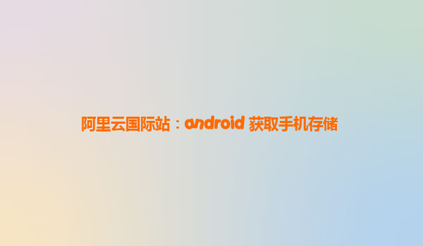 阿里云国际站：android 获取手机存储