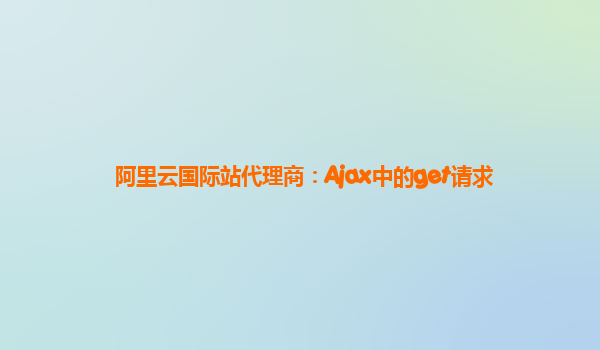 阿里云国际站代理商：Ajax中的get请求