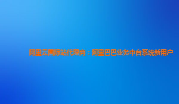 阿里云国际站代理商：阿里巴巴业务中台系统新用户