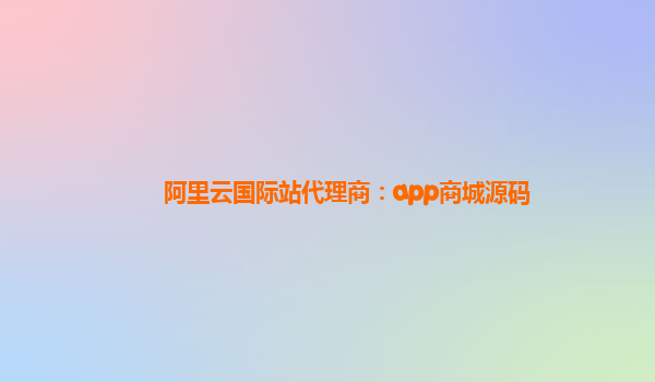阿里云国际站代理商：app商城源码