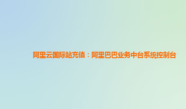 阿里云国际站充值：阿里巴巴业务中台系统控制台