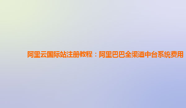 阿里云国际站注册教程：阿里巴巴全渠道中台系统费用