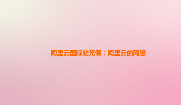 阿里云国际站充值：阿里云的网络