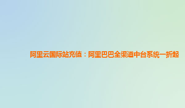 阿里云国际站充值：阿里巴巴全渠道中台系统一折起