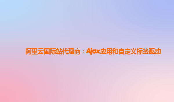 阿里云国际站代理商：Ajax应用和自定义标签驱动