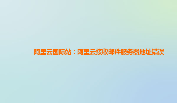 阿里云国际站：阿里云接收邮件服务器地址错误