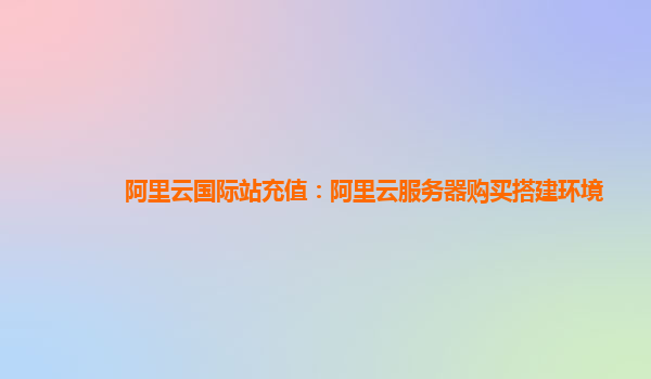 阿里云国际站充值：阿里云服务器购买搭建环境