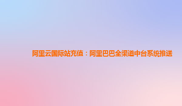 阿里云国际站充值：阿里巴巴全渠道中台系统推送