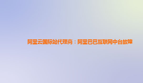 阿里云国际站代理商：阿里巴巴互联网中台故障