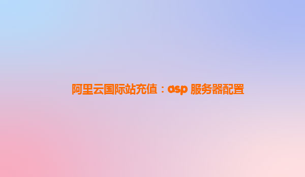 阿里云国际站充值：asp 服务器配置