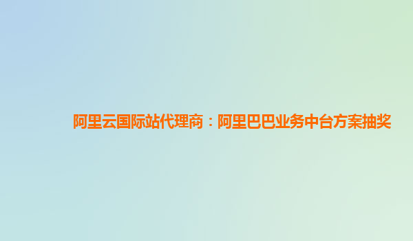 阿里云国际站代理商：阿里巴巴业务中台方案抽奖