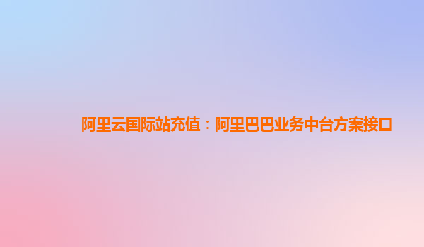 阿里云国际站充值：阿里巴巴业务中台方案接口