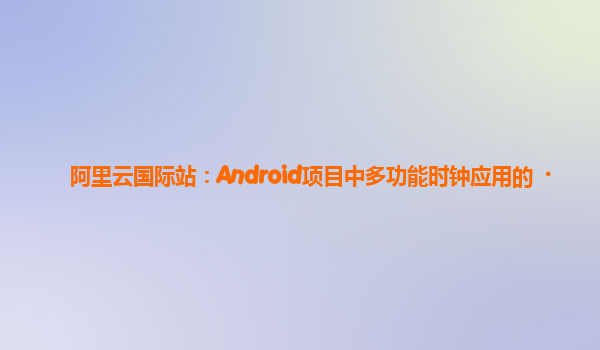 阿里云国际站：Android项目中多功能时钟应用的