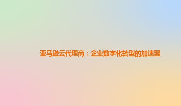 亚马逊云代理商：企业数字化转型的加速器