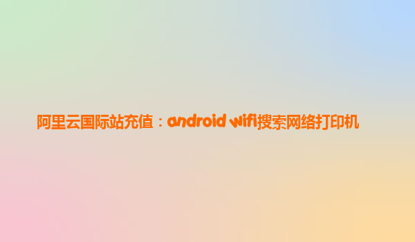 阿里云国际站充值：android wifi搜索网络打印机