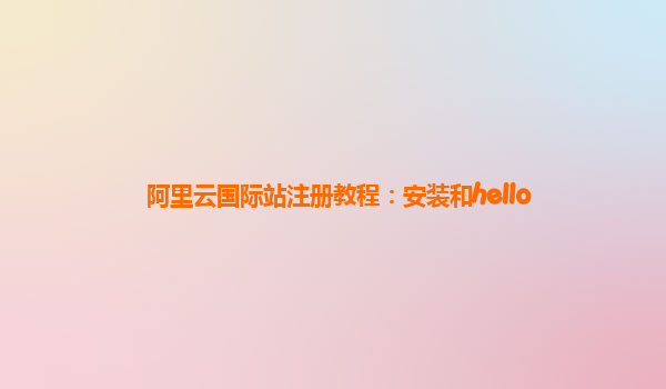 阿里云国际站注册教程：安装和hello