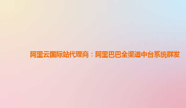 阿里云国际站代理商：阿里巴巴全渠道中台系统群发