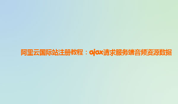 阿里云国际站注册教程：ajax请求服务端音频资源数据