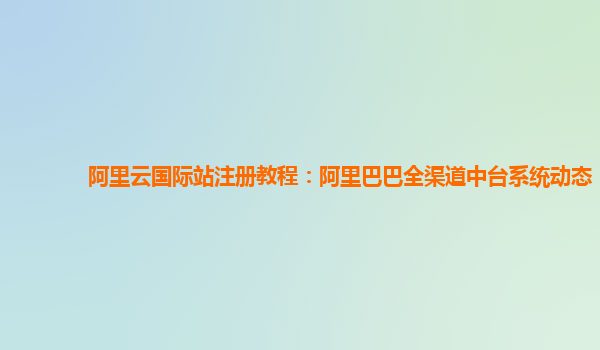 阿里云国际站注册教程：阿里巴巴全渠道中台系统动态