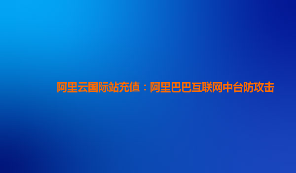 阿里云国际站充值：阿里巴巴互联网中台防攻击