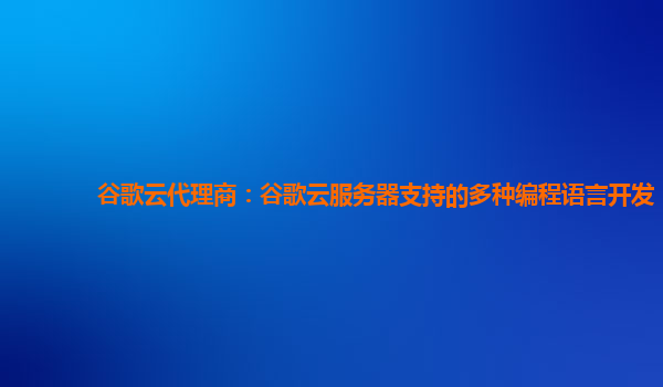 谷歌云代理商：谷歌云服务器支持的多种编程语言开发