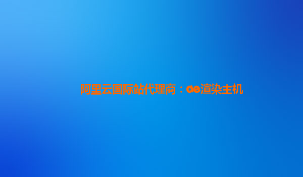 阿里云国际站代理商：ae渲染主机