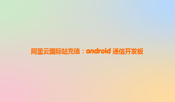 阿里云国际站充值：android 通信开发板