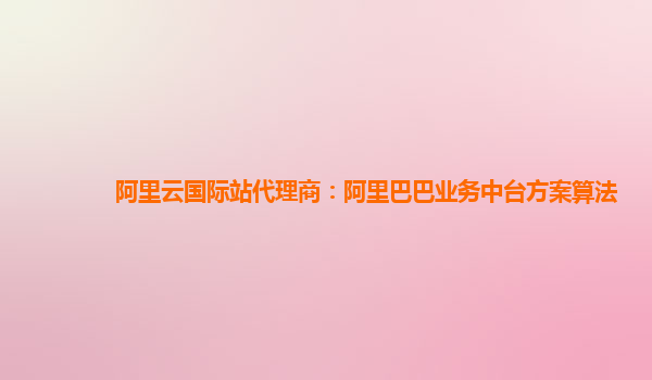 阿里云国际站代理商：阿里巴巴业务中台方案算法