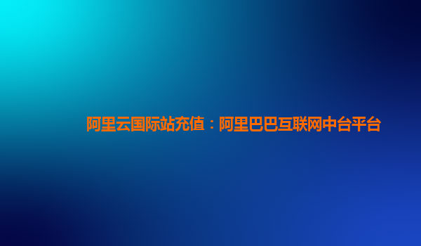 阿里云国际站充值：阿里巴巴互联网中台平台