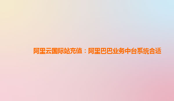 阿里云国际站充值：阿里巴巴业务中台系统合适