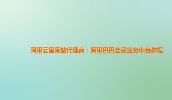 阿里云国际站代理商：阿里巴巴会员业务中台教程