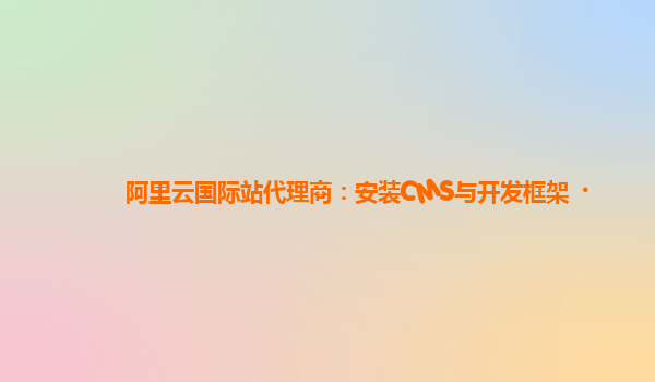 阿里云国际站代理商：安装CMS与开发框架